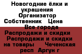 Новогодние ёлки и украшения › Организатор ­ Собственник › Цена ­ 300 - Все города Распродажи и скидки » Распродажи и скидки на товары   . Чеченская респ.,Аргун г.